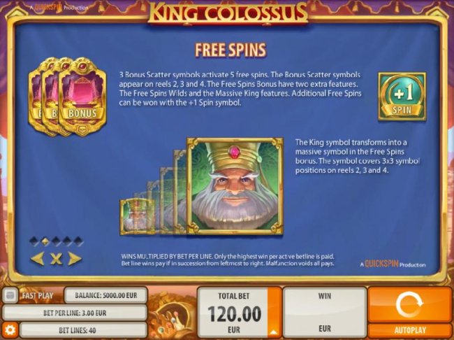 Free Spins - 3 bonus scatter symbols activate 5 free spins. The bonus scatter symbols appear on reels 2, 3 and 4. The Free Spins Bonus have two extra features. The free spins wilds and the massive king features. Additional free spins can be won with the +