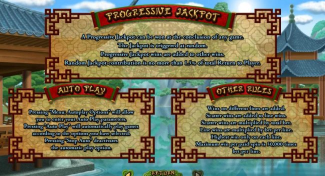 A progressive jackpot can be won at the conclusion of any game. The jackpot is triggered at random. Progressive jackpot wins are added to other wins. Random jackpot contribution is no more than 1.5% of total return to player. Maximum win per paid spin is 